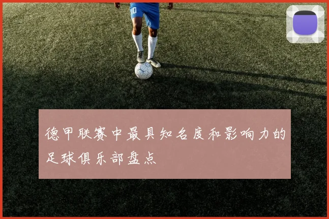 德甲联赛中最具知名度和影响力的足球俱乐部盘点