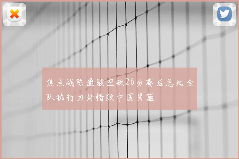 焦点战陈盈骏空砍26分赛后总结全队执行力好惜败中国男篮