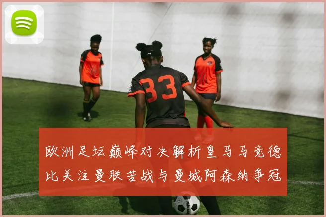 欧洲足坛巅峰对决解析皇马马竞德比关注曼联苦战与曼城阿森纳争冠军格局
