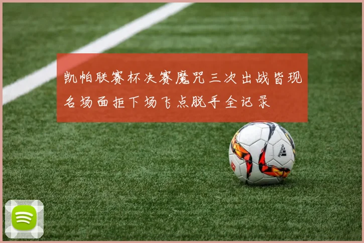 凯帕联赛杯决赛魔咒三次出战皆现名场面拒下场飞点脱手全记录