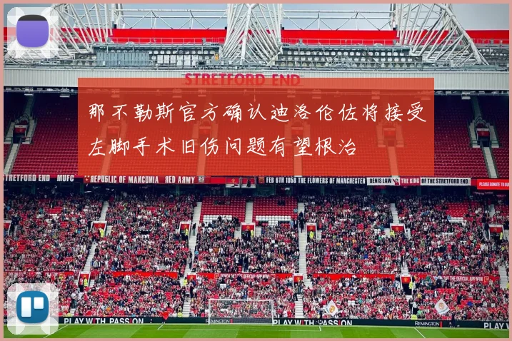 那不勒斯官方确认迪洛伦佐将接受左脚手术旧伤问题有望根治