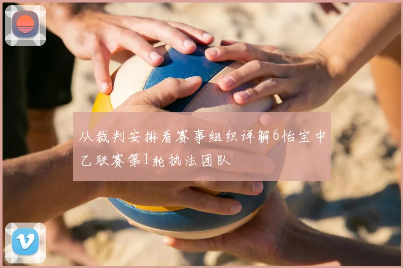 从裁判安排看赛事组织详解6怡宝中乙联赛第1轮执法团队