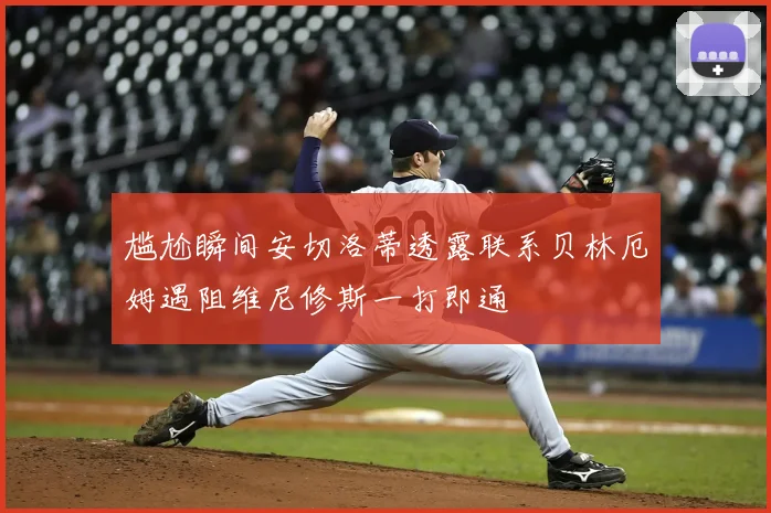 尴尬瞬间安切洛蒂透露联系贝林厄姆遇阻维尼修斯一打即通