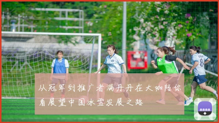 从冠军到推广者满丹丹在大咖陪你看展望中国冰雪发展之路
