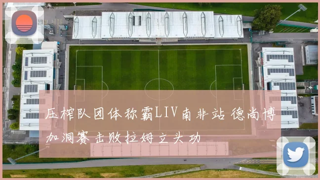 压榨队团体称霸LIV南非站 德尚博加洞赛击败拉姆立头功