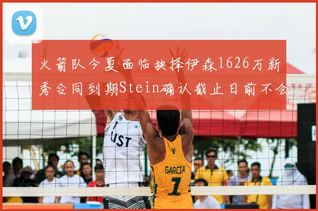 火箭队今夏面临抉择伊森1626万新秀合同到期Stein确认截止日前不会送走