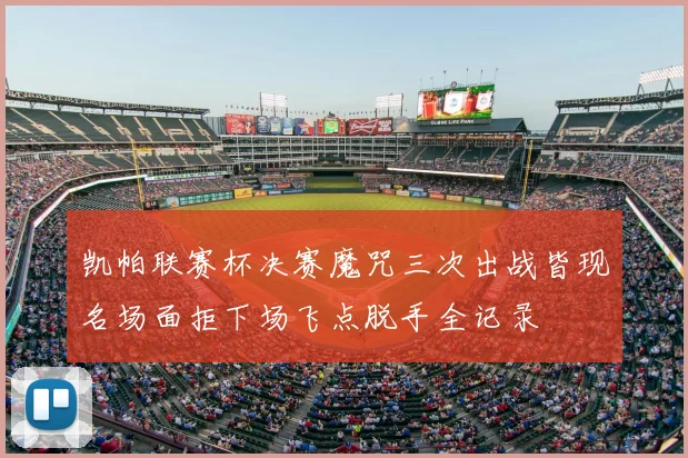 凯帕联赛杯决赛魔咒三次出战皆现名场面拒下场飞点脱手全记录