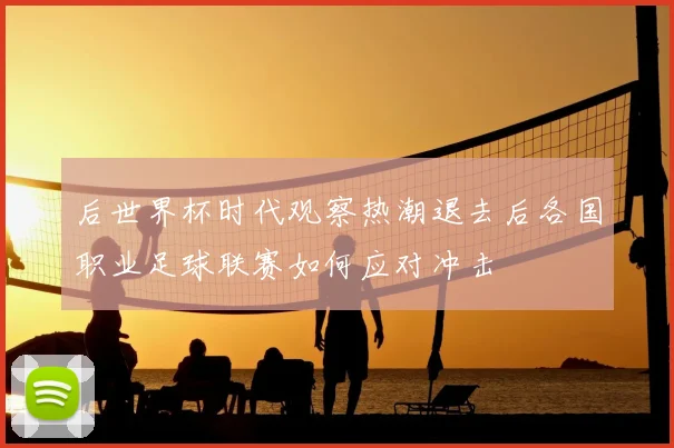 后世界杯时代观察热潮退去后各国职业足球联赛如何应对冲击