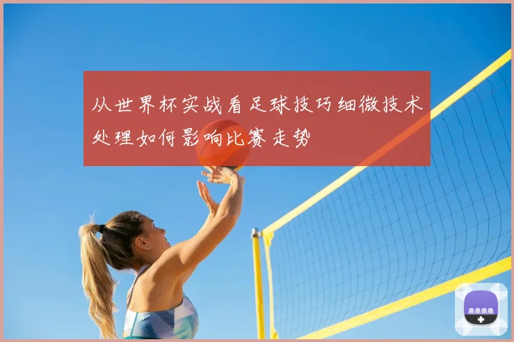从世界杯实战看足球技巧细微技术处理如何影响比赛走势