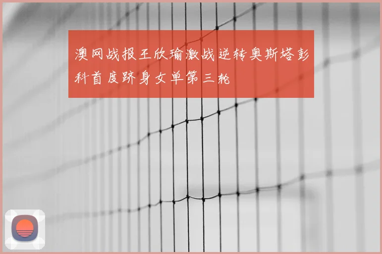 澳网战报王欣瑜激战逆转奥斯塔彭科首度跻身女单第三轮