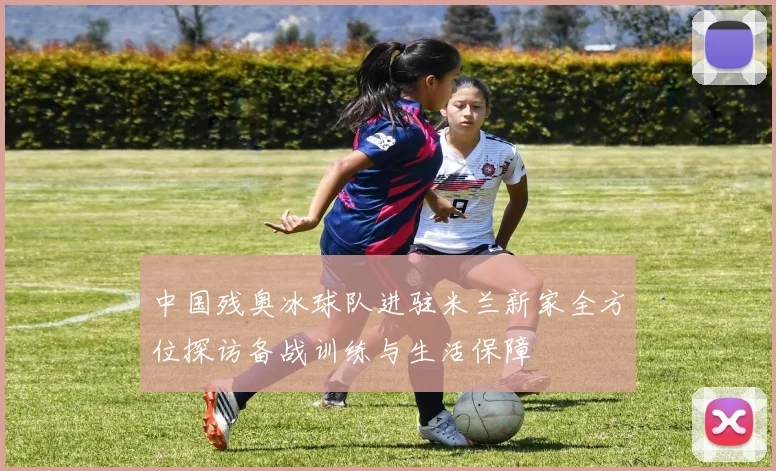 中国残奥冰球队进驻米兰新家全方位探访备战训练与生活保障