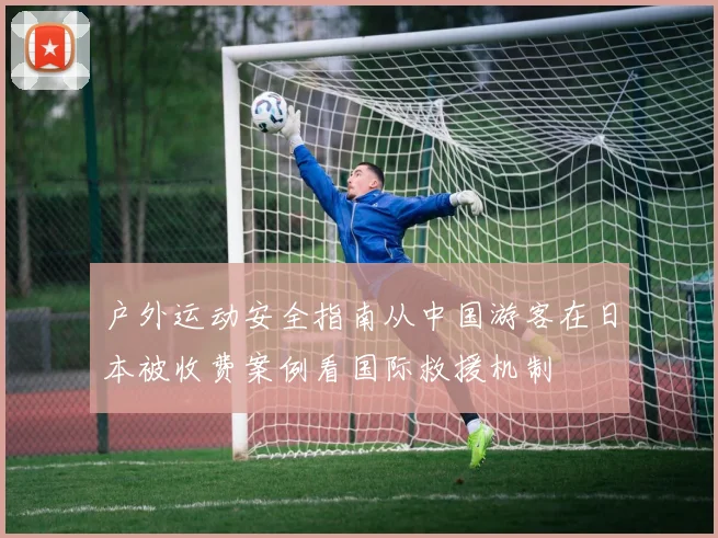 户外运动安全指南从中国游客在日本被收费案例看国际救援机制