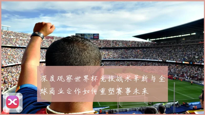 深度观察世界杯竞技战术革新与全球商业合作如何重塑赛事未来