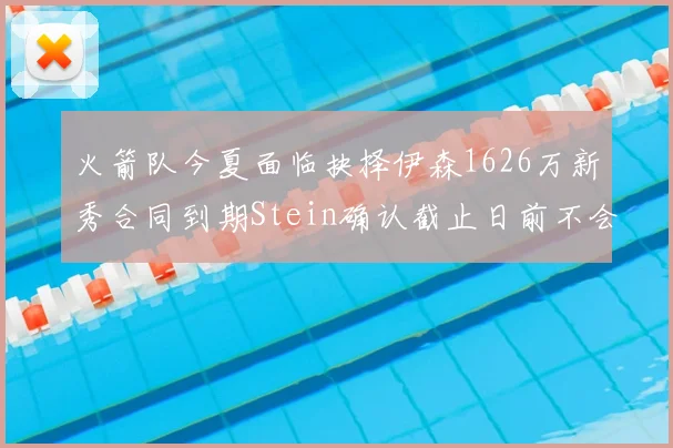 火箭队今夏面临抉择伊森1626万新秀合同到期Stein确认截止日前不会送走